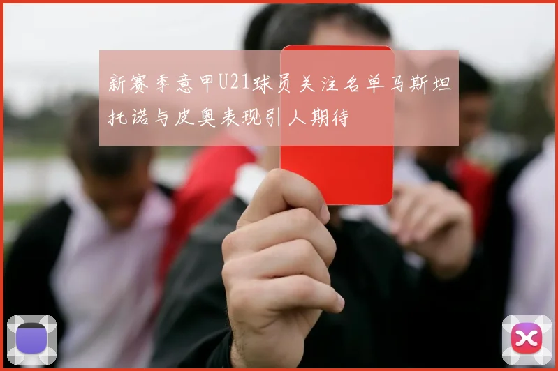 新赛季意甲U21球员关注名单马斯坦托诺与皮奥表现引人期待