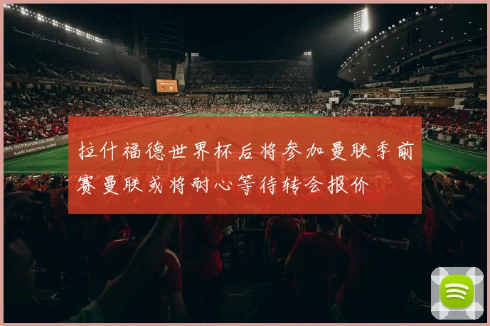 拉什福德世界杯后将参加曼联季前赛曼联或将耐心等待转会报价