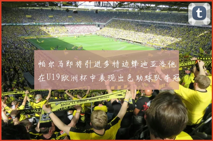 帕尔马即将引进多特边锋迪亚洛他在U19欧洲杯中表现出色助球队夺冠
