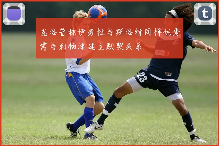克洛普称伊劳拉与斯洛特同样优秀需与利物浦建立默契关系