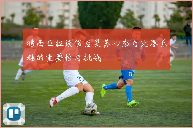 穆西亚拉谈伤后复苏心态与比赛乐趣的重要性与挑战
