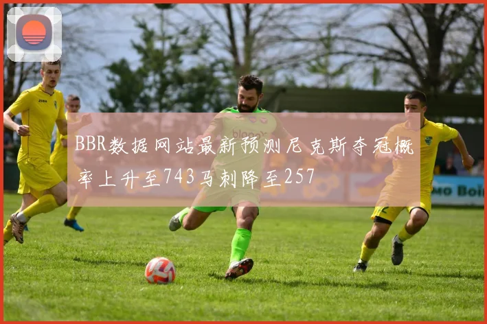 BBR数据网站最新预测尼克斯夺冠概率上升至743马刺降至257