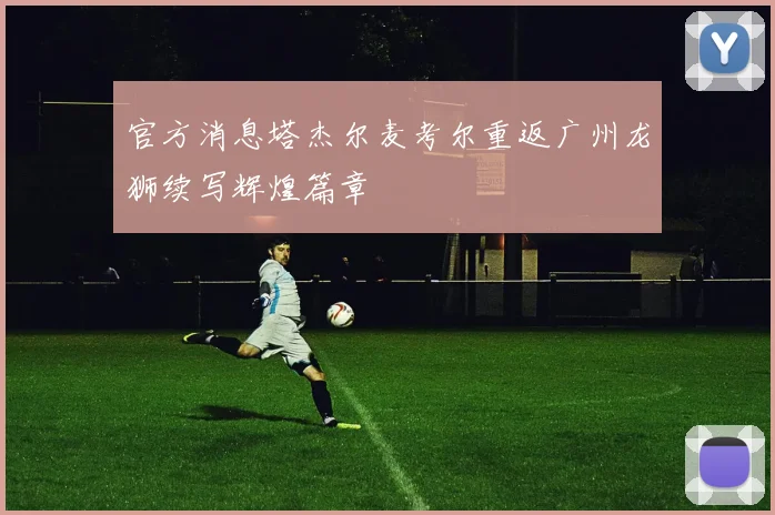 官方消息塔杰尔麦考尔重返广州龙狮续写辉煌篇章