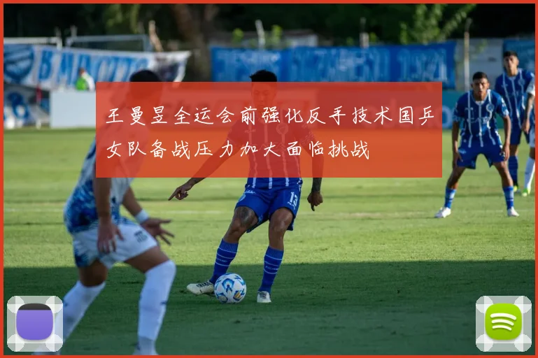 王曼昱全运会前强化反手技术国乒女队备战压力加大面临挑战