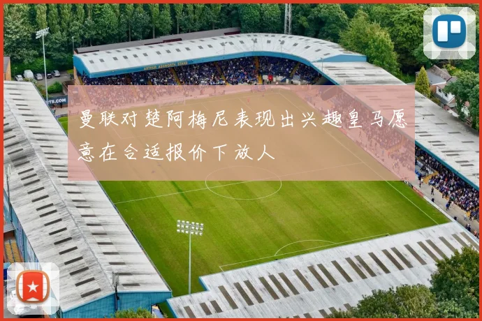 曼联对楚阿梅尼表现出兴趣皇马愿意在合适报价下放人