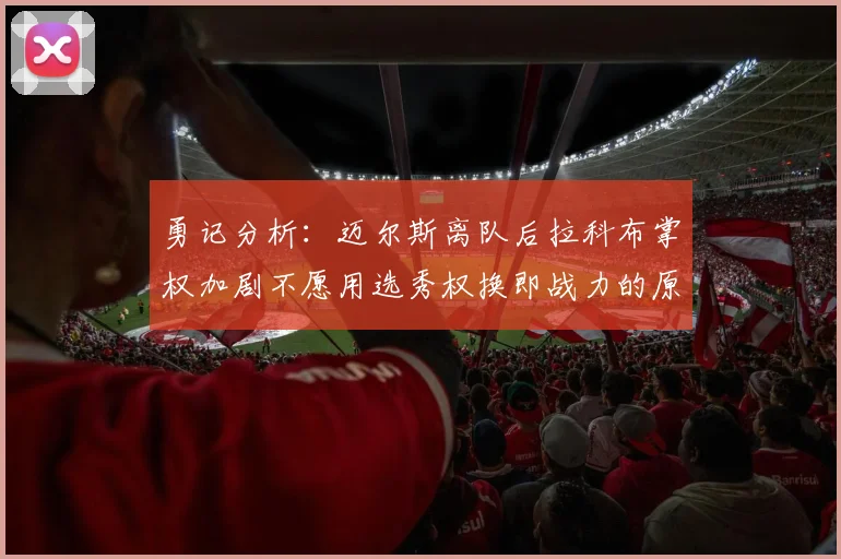勇记分析：迈尔斯离队后拉科布掌权加剧不愿用选秀权换即战力的原因