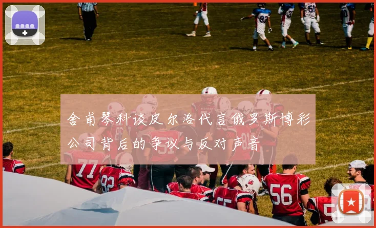 舍甫琴科谈皮尔洛代言俄罗斯博彩公司背后的争议与反对声音
