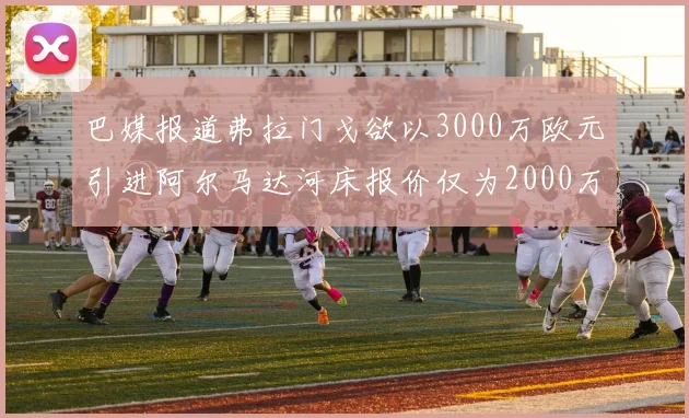 巴媒报道弗拉门戈欲以3000万欧元引进阿尔马达河床报价仅为2000万