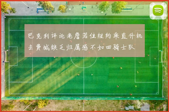 巴克利评论老詹若住纽约乘直升机去费城缺乏归属感不如回骑士队