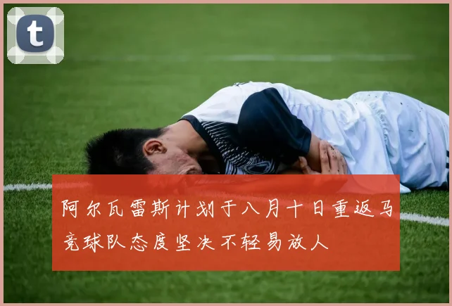 阿尔瓦雷斯计划于八月十日重返马竞球队态度坚决不轻易放人